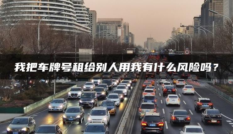 我把车牌号租给别人用我有什么风险吗？