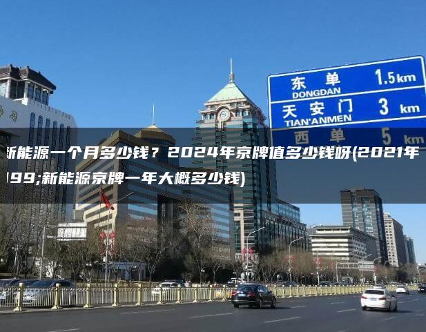 租新能源一个月多少钱？2024年京牌值多少钱呀(2021年租新能源京牌一年大概多少钱)