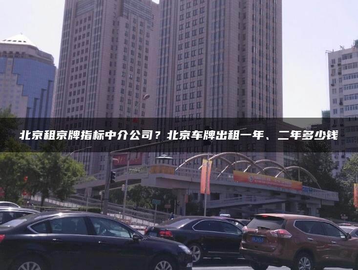 北京租京牌指标中介公司？北京车牌出租一年、二年多少钱