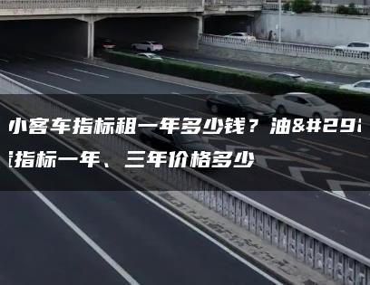 北京小客车指标租一年多少钱？油牌闲置指标一年、三年价格多少