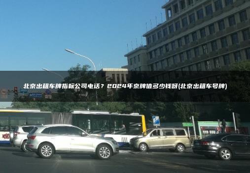 北京出租车牌指标公司电话？2024年京牌值多少钱呀(北京出租车号牌)