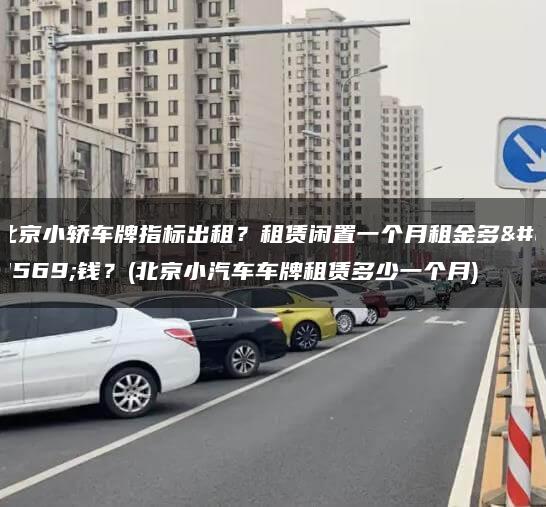 北京小轿车牌指标出租？租赁闲置一个月租金多少钱？(北京小汽车车牌租赁多少一个月)