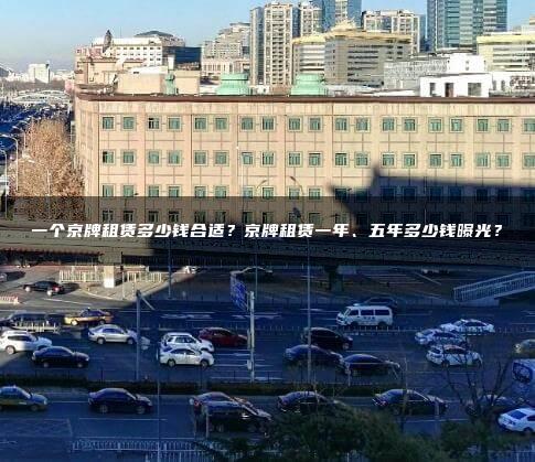 一个京牌租赁多少钱合适？京牌租赁一年、五年多少钱曝光？