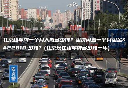 北京租车牌一个月大概多少钱？租赁闲置一个月租金多少钱？(北京现在租车牌多少钱一年)