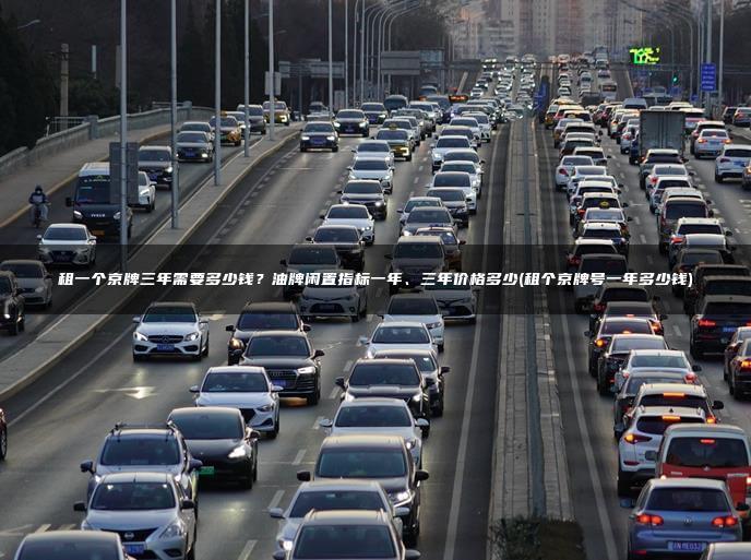 租一个京牌三年需要多少钱？油牌闲置指标一年、三年价格多少(租个京牌号一年多少钱)