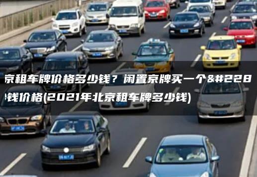 北京租车牌价格多少钱？闲置京牌买一个多少钱价格(2021年北京租车牌多少钱)