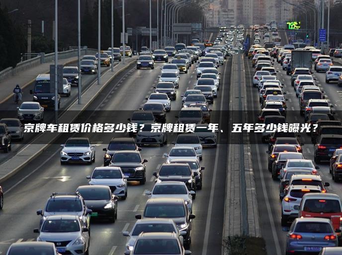 京牌车租赁价格多少钱？京牌租赁一年、五年多少钱曝光？