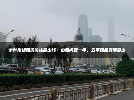 京牌指标租赁价格多少钱？出租闲置一年、五年租金费用多少