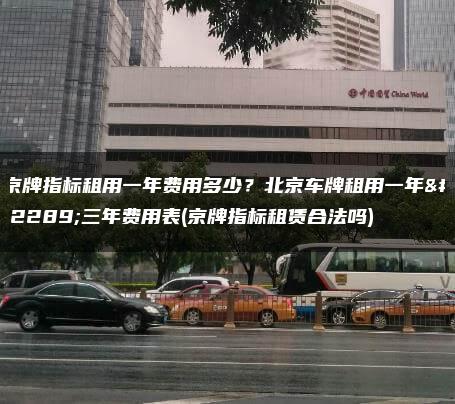 京牌指标租用一年费用多少？北京车牌租用一年、三年费用表(京牌指标租赁合法吗)