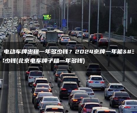 北京电动车牌出租一年多少钱？2024京牌一年能租多少钱(北京电车牌子租一年多钱)