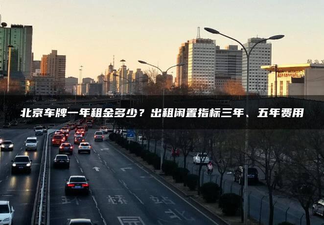 北京车牌一年租金多少？出租闲置指标三年、五年费用