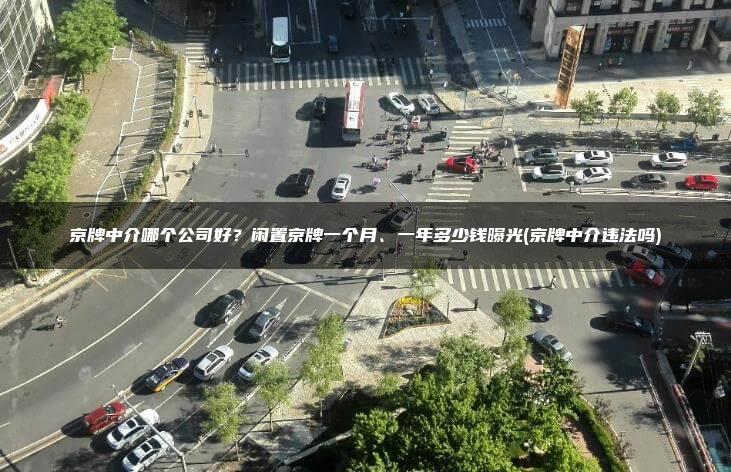 京牌中介哪个公司好？闲置京牌一个月、一年多少钱曝光(京牌中介违法吗)