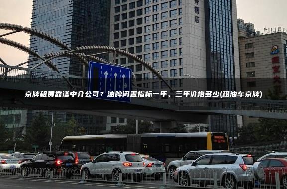 京牌租赁靠谱中介公司？油牌闲置指标一年、三年价格多少(租油车京牌)