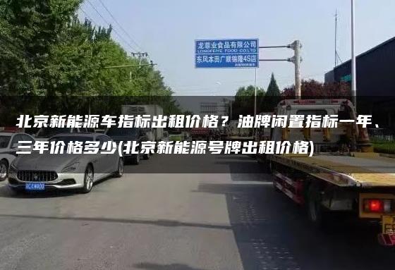 北京新能源车指标出租价格？油牌闲置指标一年、三年价格多少(北京新能源号牌出租价格)