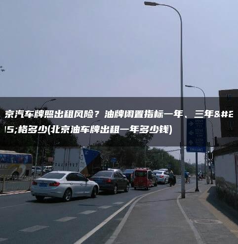 北京汽车牌照出租风险？油牌闲置指标一年、三年价格多少(北京油车牌出租一年多少钱)