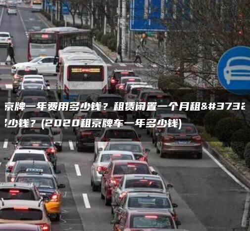 租京牌一年费用多少钱？租赁闲置一个月租金多少钱？(2020租京牌车一年多少钱)