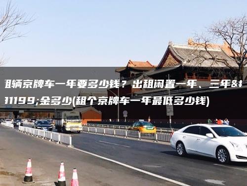 租辆京牌车一年要多少钱？出租闲置一年、三年租金多少(租个京牌车一年最低多少钱)