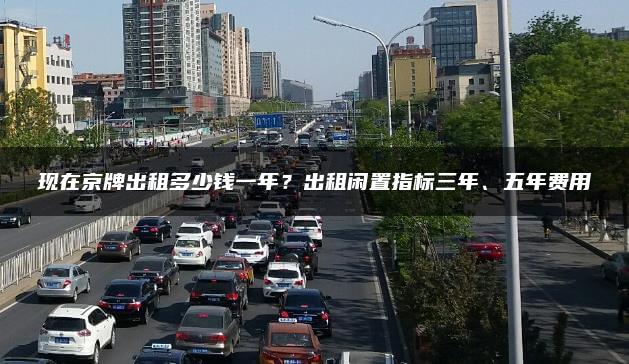 现在京牌出租多少钱一年？出租闲置指标三年、五年费用