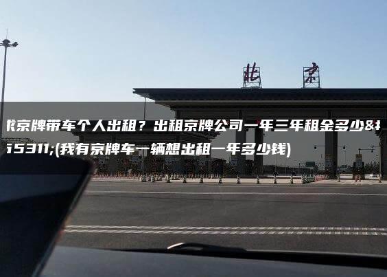 求京牌带车个人出租？出租京牌公司一年三年租金多少？(我有京牌车一辆想出租一年多少钱)
