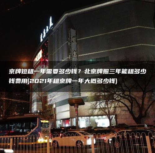 京牌短租一年需要多少钱？北京牌照三年能租多少钱费用(2021年租京牌一年大概多少钱)
