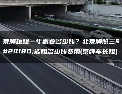 京牌短租一年需要多少钱？北京牌照三年能租多少钱费用(京牌车长租)
