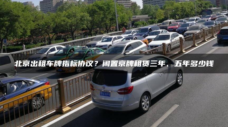 北京出租车牌指标协议？闲置京牌租赁三年、五年多少钱