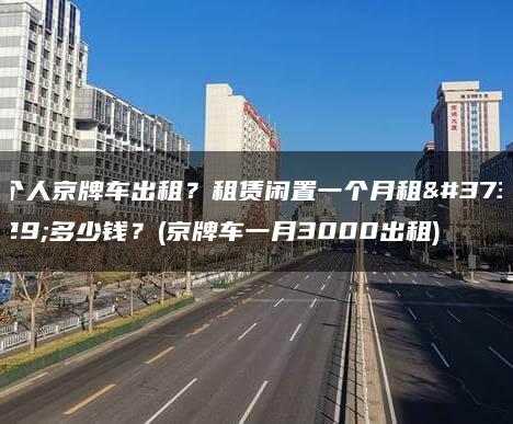个人京牌车出租？租赁闲置一个月租金多少钱？(京牌车一月3000出租)