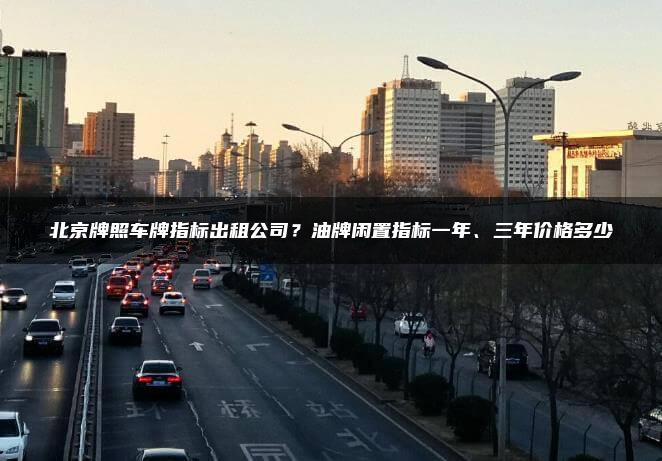 北京牌照车牌指标出租公司？油牌闲置指标一年、三年价格多少