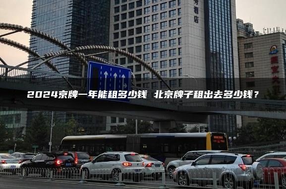 2024京牌一年能租多少钱 北京牌子租出去多少钱？