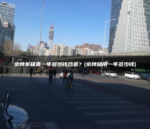 京牌车租赁一年多少钱合适？(京牌租用一年多少钱)