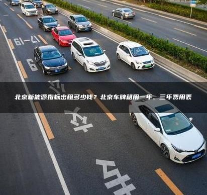 北京新能源指标出租多少钱？北京车牌租用一年、三年费用表