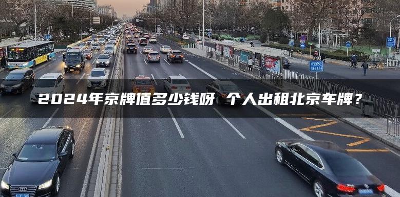 2024年京牌值多少钱呀 个人出租北京车牌？