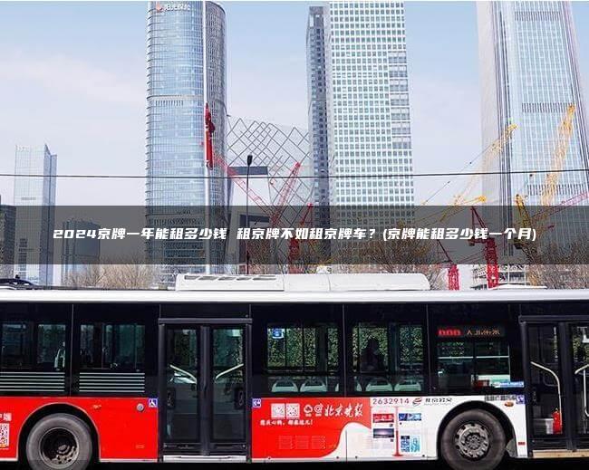 2024京牌一年能租多少钱 租京牌不如租京牌车？(京牌能租多少钱一个月)