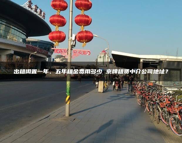 出租闲置一年、五年租金费用多少 京牌租赁中介公司地址？
