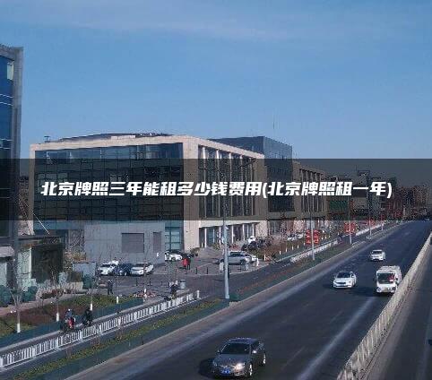 北京牌照三年能租多少钱费用(北京牌照租一年)