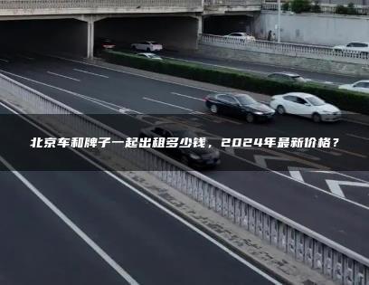 北京车和牌子一起出租多少钱，2024年最新价格？