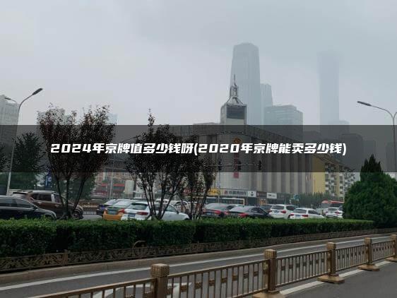 2024年京牌值多少钱呀(2020年京牌能卖多少钱)