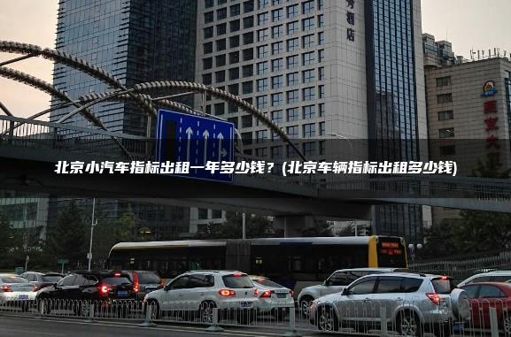 北京小汽车指标出租一年多少钱？(北京车辆指标出租多少钱)