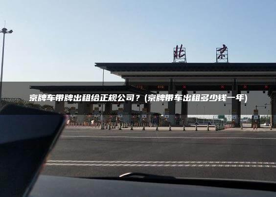 京牌车带牌出租给正规公司？(京牌带车出租多少钱一年)