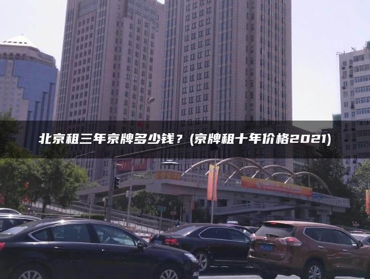 北京租三年京牌多少钱？(京牌租十年价格2021)