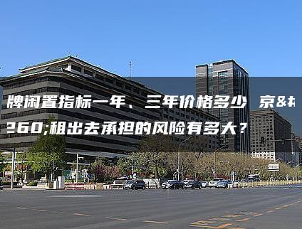 油牌闲置指标一年、三年价格多少 京牌租出去承担的风险有多大？