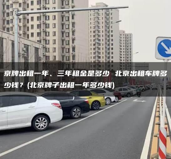 京牌出租一年、三年租金是多少 北京出租车牌多少钱？(北京牌子出租一年多少钱)