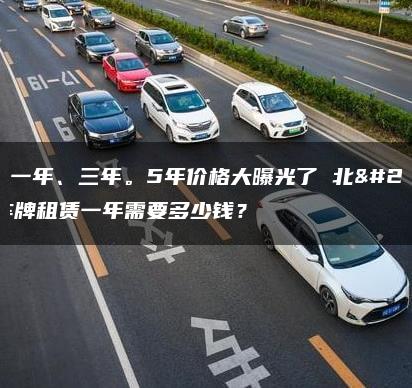 租用一年、三年。5年价格大曝光了 北京车牌租赁一年需要多少钱？