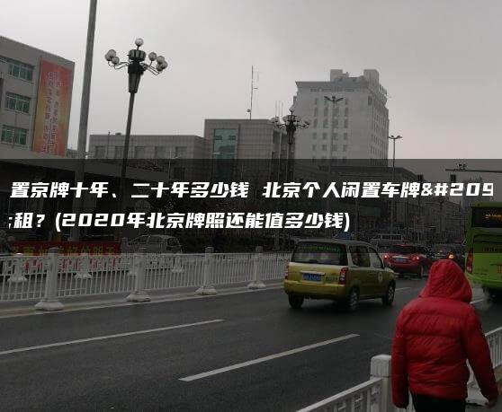 闲置京牌十年、二十年多少钱 北京个人闲置车牌出租？(2020年北京牌照还能值多少钱)