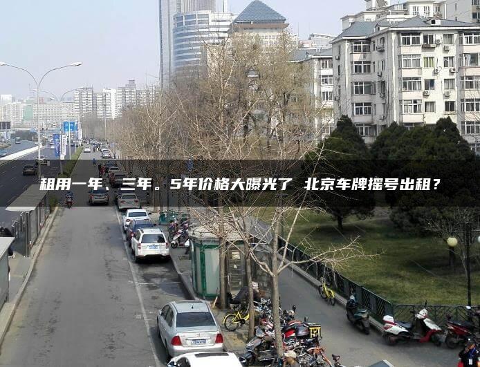 租用一年、三年。5年价格大曝光了 北京车牌摇号出租？