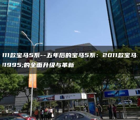 2011款宝马5系–五年后的宝马5系：2011款宝马5系的全面升级与革新