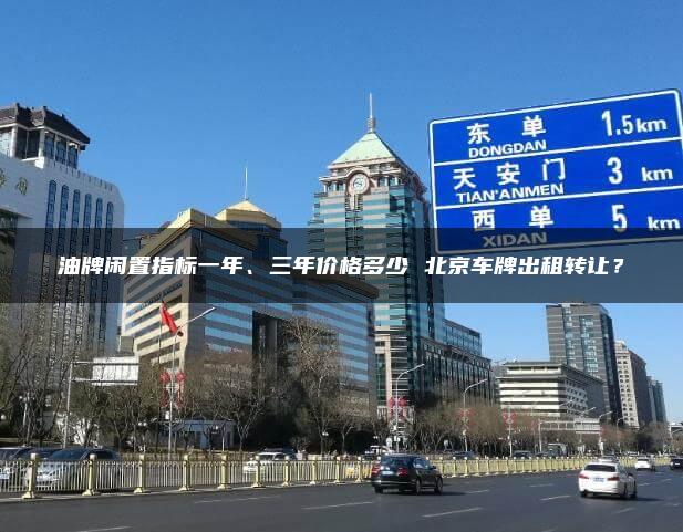 油牌闲置指标一年、三年价格多少 北京车牌出租转让？