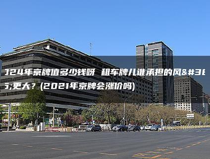 2024年京牌值多少钱呀 租车牌儿谁承担的风险更大？(2021年京牌会涨价吗)