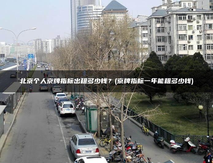 北京个人京牌指标出租多少钱？(京牌指标一年能租多少钱)