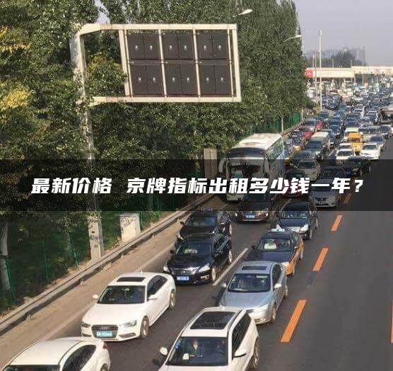 最新价格 京牌指标出租多少钱一年？